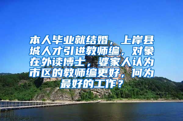 本人毕业就结婚，上岸县城人才引进教师编，对象在外读博士，婆家人认为市区的教师编更好，何为最好的工作？
