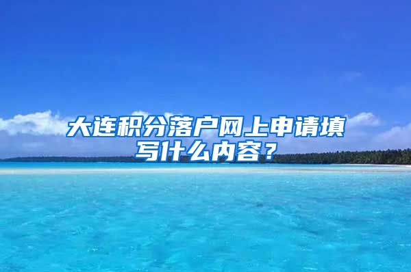 大连积分落户网上申请填写什么内容？