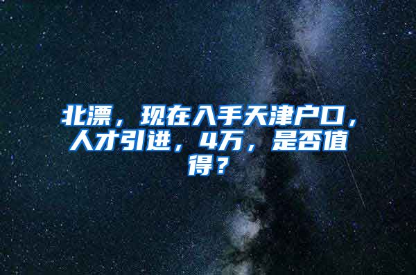 北漂，现在入手天津户口，人才引进，4万，是否值得？