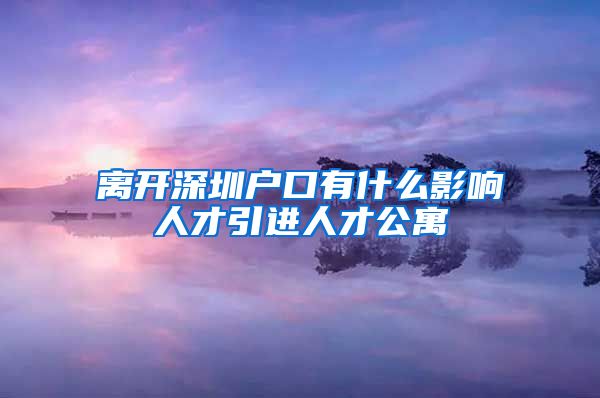 离开深圳户口有什么影响人才引进人才公寓