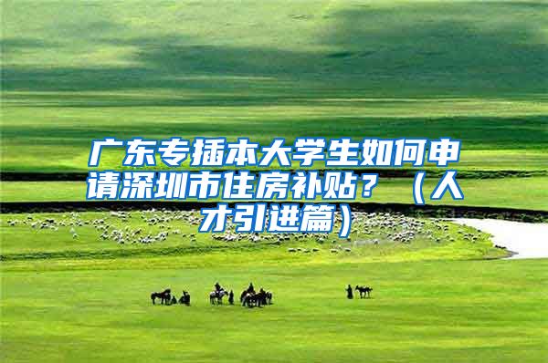 广东专插本大学生如何申请深圳市住房补贴？（人才引进篇）