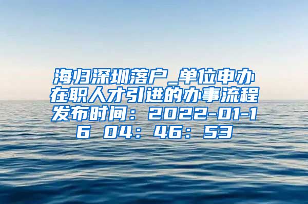 海归深圳落户_单位申办在职人才引进的办事流程发布时间：2022-01-16 04：46：53