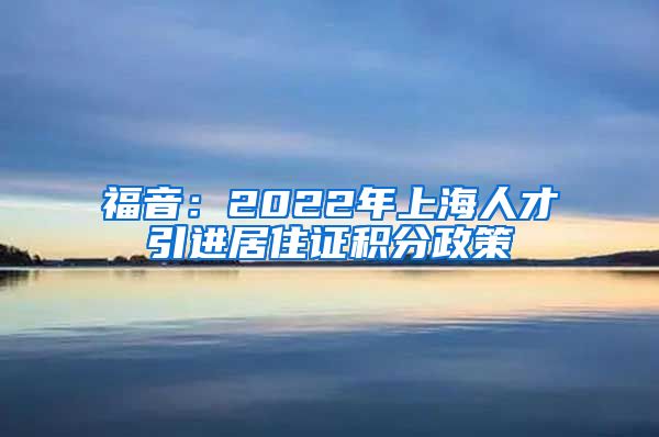 福音：2022年上海人才引进居住证积分政策