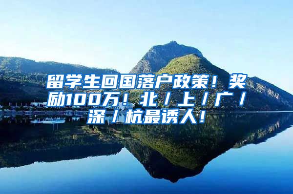 留学生回国落户政策！奖励100万！北／上／广／深／杭最诱人！