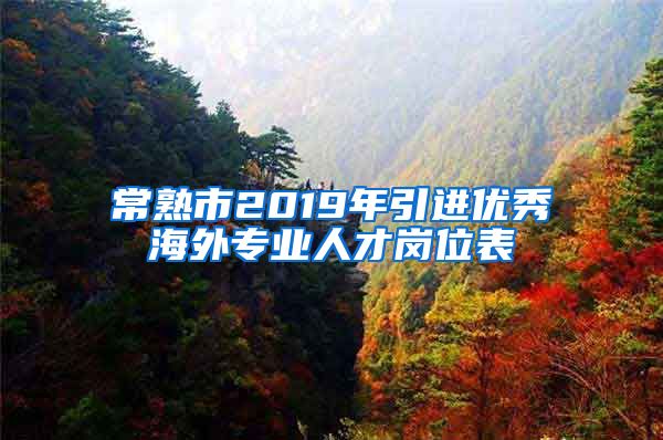 常熟市2019年引进优秀海外专业人才岗位表