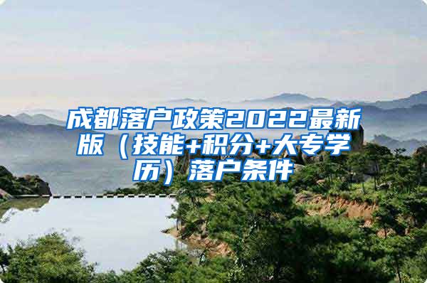 成都落户政策2022最新版（技能+积分+大专学历）落户条件