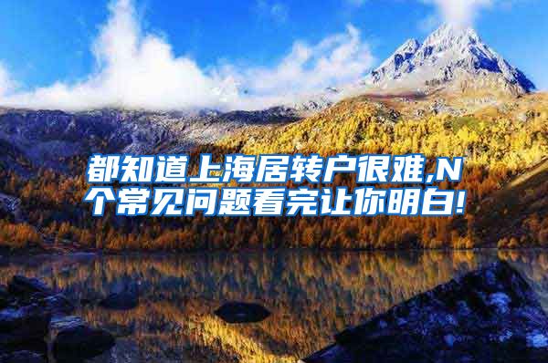 都知道上海居转户很难,N个常见问题看完让你明白!