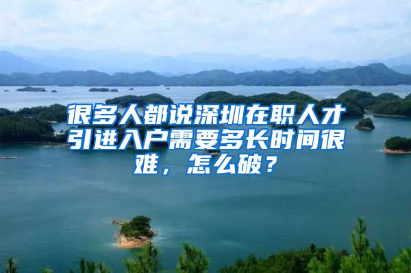 很多人都说深圳在职人才引进入户需要多长时间很难，怎么破？