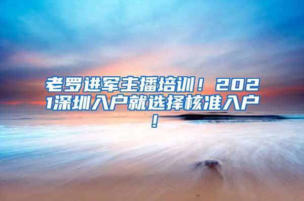 老罗进军主播培训！2021深圳入户就选择核准入户！