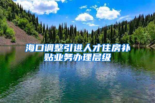 海口调整引进人才住房补贴业务办理层级