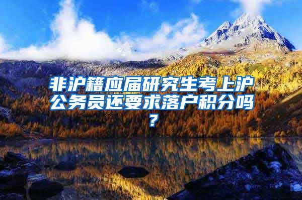 非沪籍应届研究生考上沪公务员还要求落户积分吗？