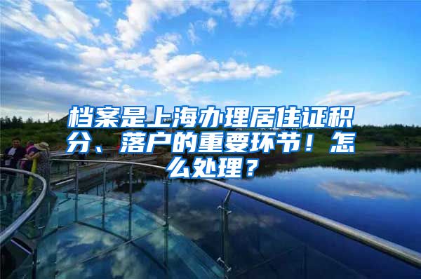 档案是上海办理居住证积分、落户的重要环节！怎么处理？