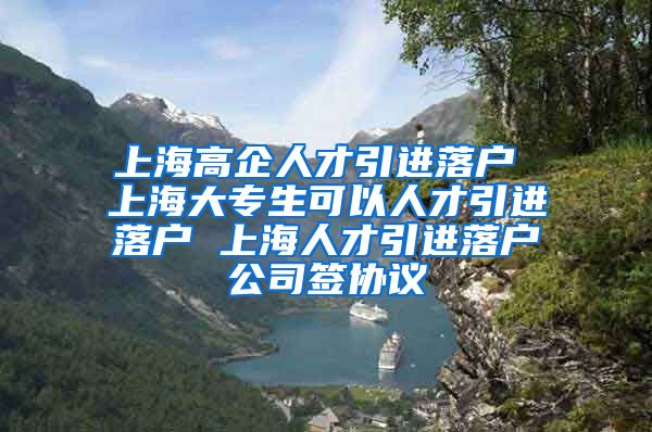 上海高企人才引进落户 上海大专生可以人才引进落户 上海人才引进落户公司签协议