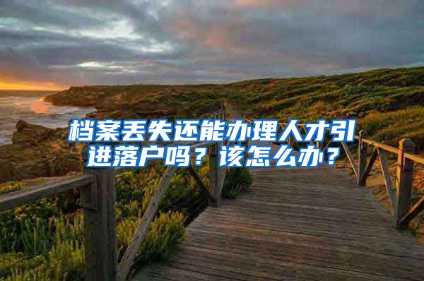 档案丢失还能办理人才引进落户吗？该怎么办？