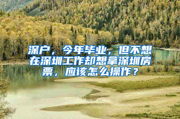 深户，今年毕业，但不想在深圳工作却想拿深圳房票，应该怎么操作？