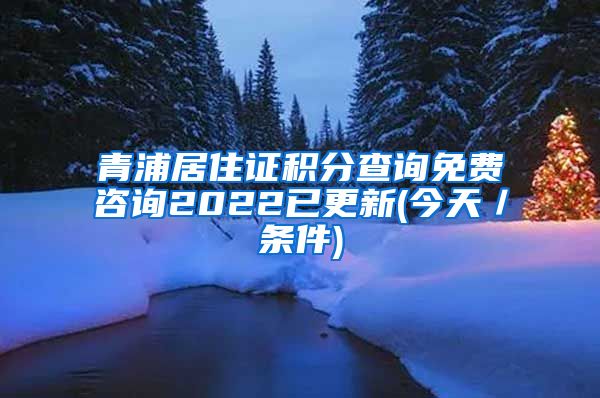 青浦居住证积分查询免费咨询2022已更新(今天／条件)