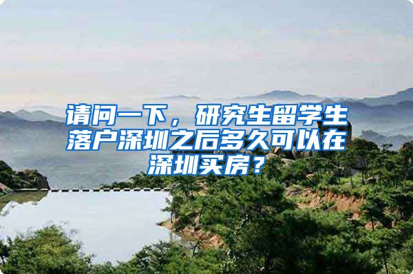 请问一下，研究生留学生落户深圳之后多久可以在深圳买房？