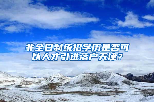 非全日制统招学历是否可以人才引进落户天津？