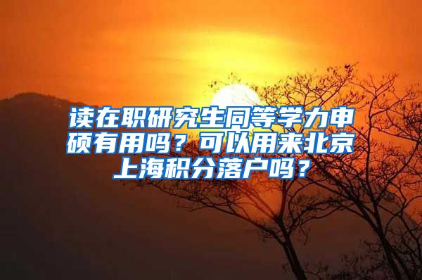 读在职研究生同等学力申硕有用吗？可以用来北京上海积分落户吗？