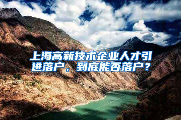 上海高新技术企业人才引进落户，到底能否落户？