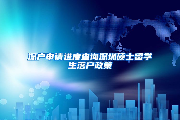 深户申请进度查询深圳硕士留学生落户政策