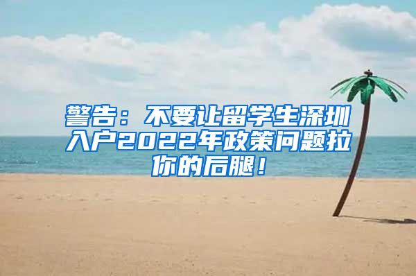 警告：不要让留学生深圳入户2022年政策问题拉你的后腿！