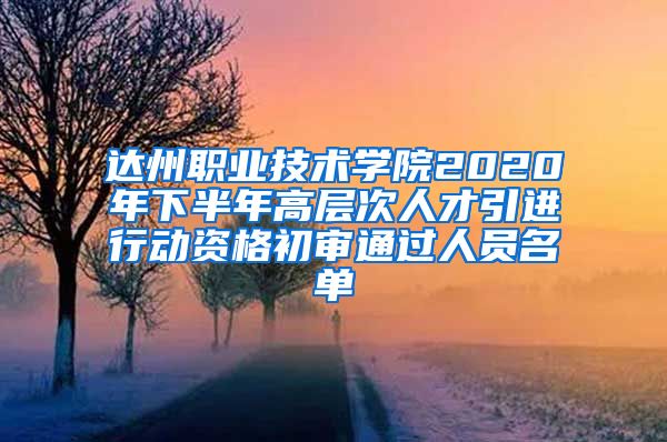 达州职业技术学院2020年下半年高层次人才引进行动资格初审通过人员名单