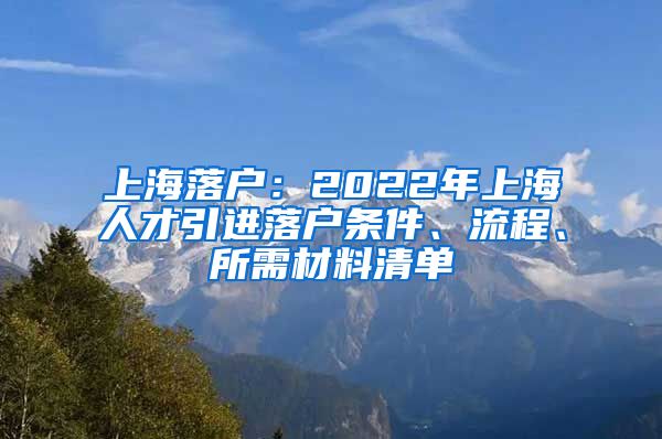 上海落户：2022年上海人才引进落户条件、流程、所需材料清单