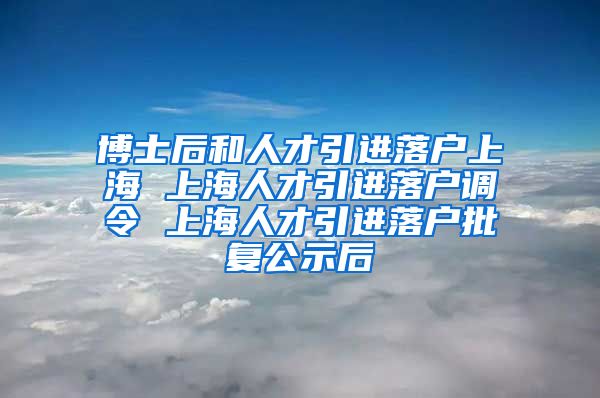 博士后和人才引进落户上海 上海人才引进落户调令 上海人才引进落户批复公示后