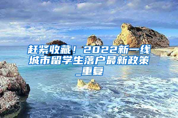 赶紧收藏！2022新一线城市留学生落户最新政策_重复