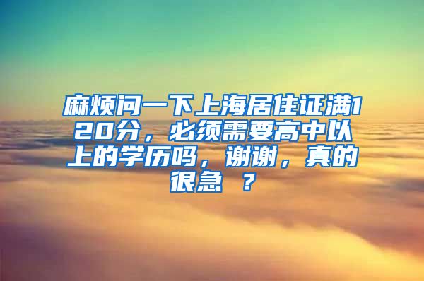 麻烦问一下上海居住证满120分，必须需要高中以上的学历吗，谢谢，真的很急 ？