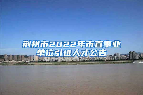 荆州市2022年市直事业单位引进人才公告