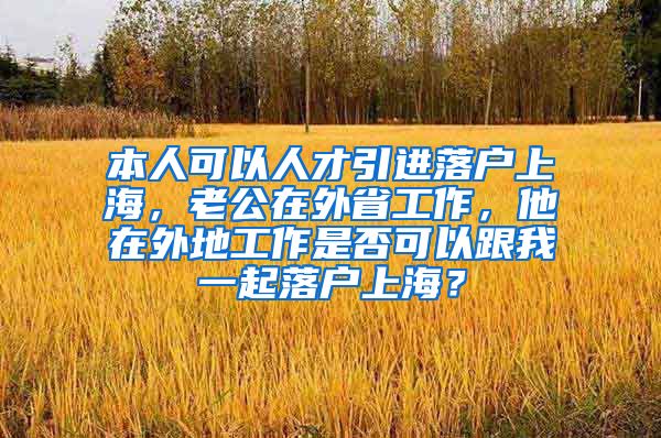 本人可以人才引进落户上海，老公在外省工作，他在外地工作是否可以跟我一起落户上海？