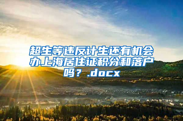 超生等违反计生还有机会办上海居住证积分和落户吗？.docx