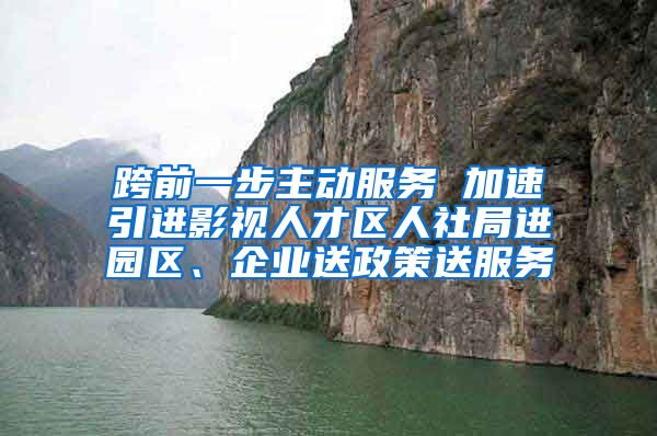 跨前一步主动服务 加速引进影视人才区人社局进园区、企业送政策送服务