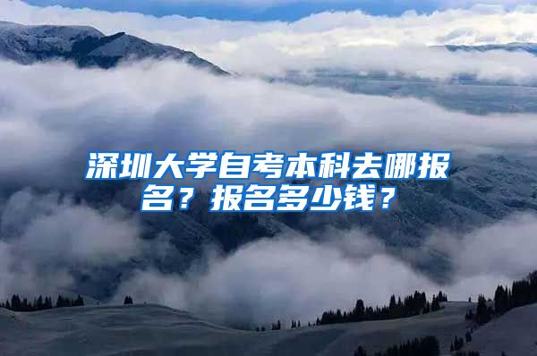 深圳大学自考本科去哪报名？报名多少钱？