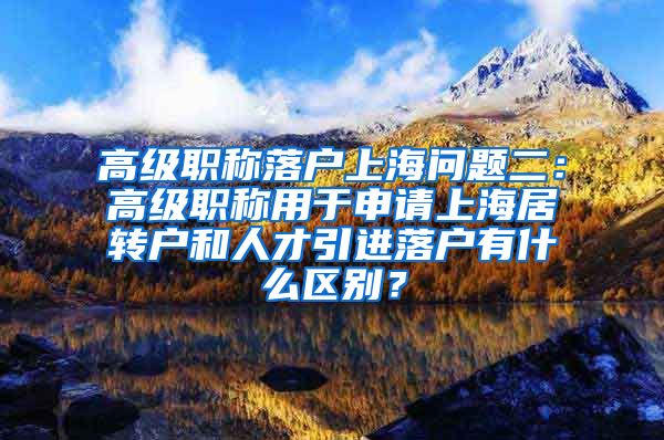 高级职称落户上海问题二：高级职称用于申请上海居转户和人才引进落户有什么区别？