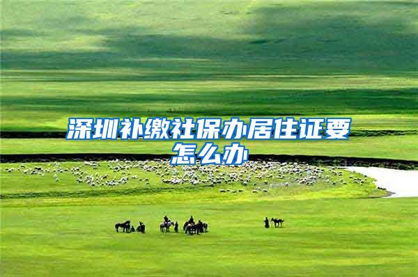 深圳补缴社保办居住证要怎么办