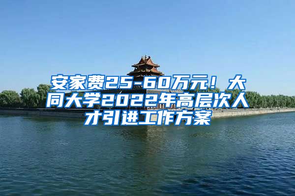 安家费25-60万元！大同大学2022年高层次人才引进工作方案