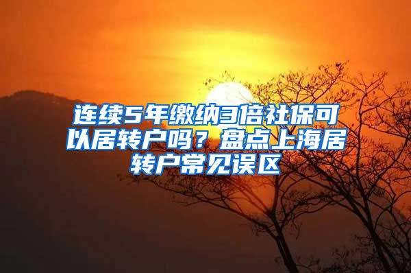 连续5年缴纳3倍社保可以居转户吗？盘点上海居转户常见误区