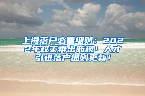 上海落户必看细则：2022年政策再出新规！人才引进落户细则更新！