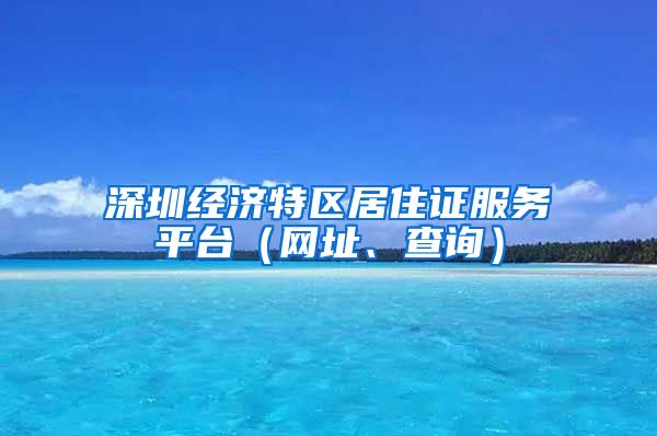 深圳经济特区居住证服务平台（网址、查询）