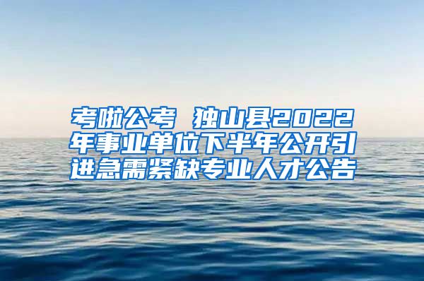 考啦公考 独山县2022年事业单位下半年公开引进急需紧缺专业人才公告