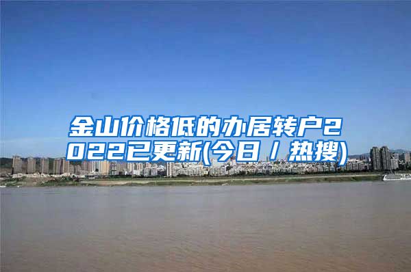 金山价格低的办居转户2022已更新(今日／热搜)