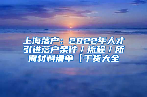 上海落户：2022年人才引进落户条件／流程／所需材料清单【干货大全