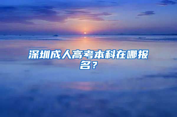 深圳成人高考本科在哪报名？