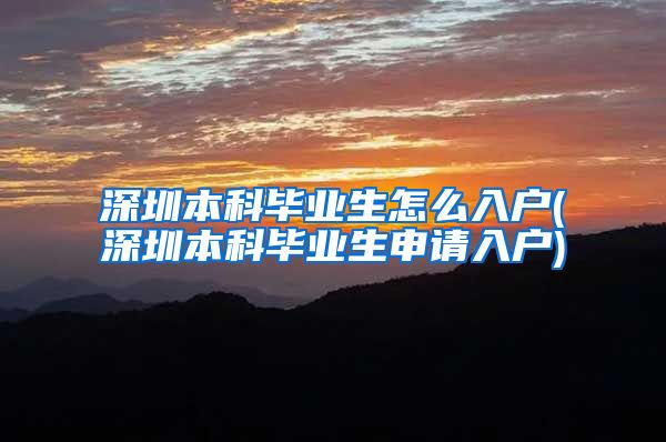 深圳本科毕业生怎么入户(深圳本科毕业生申请入户)