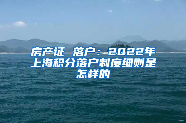 房产证 落户：2022年上海积分落户制度细则是怎样的