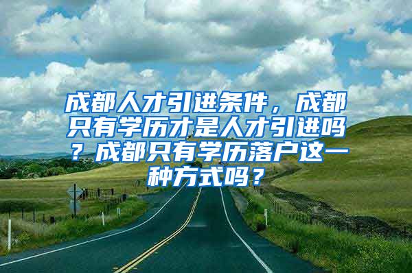 成都人才引进条件，成都只有学历才是人才引进吗？成都只有学历落户这一种方式吗？