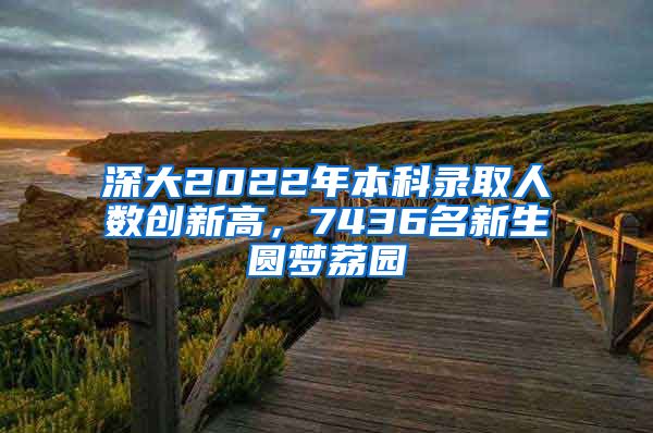 深大2022年本科录取人数创新高，7436名新生圆梦荔园